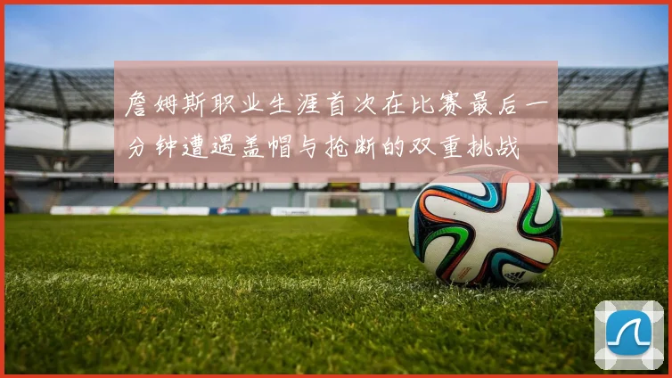 詹姆斯职业生涯首次在比赛最后一分钟遭遇盖帽与抢断的双重挑战
