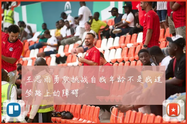 王思雨勇敢挑战自我年龄不是我追梦路上的障碍