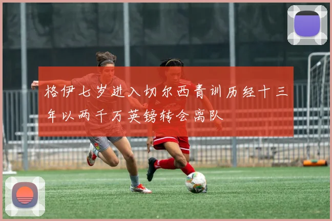 格伊七岁进入切尔西青训历经十三年以两千万英镑转会离队