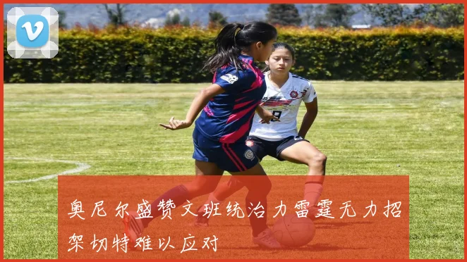 奥尼尔盛赞文班统治力雷霆无力招架切特难以应对