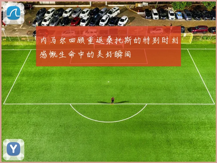 内马尔回顾重返桑托斯的特别时刻感慨生命中的美好瞬间