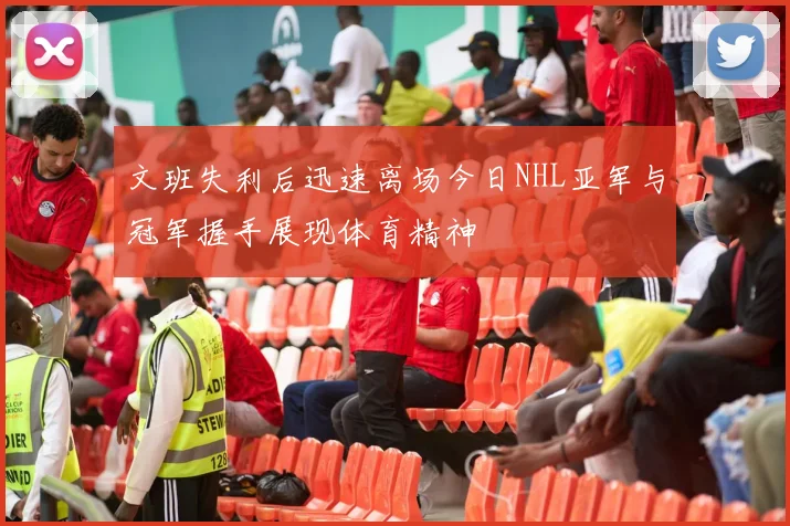 文班失利后迅速离场今日NHL亚军与冠军握手展现体育精神