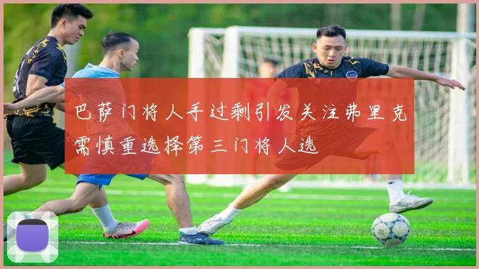 巴萨门将人手过剩引发关注弗里克需慎重选择第三门将人选