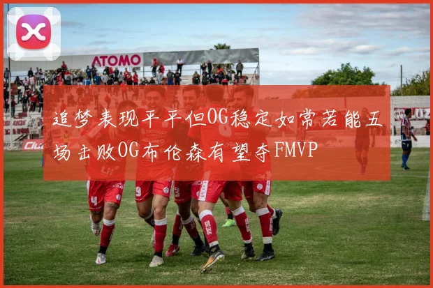 追梦表现平平但OG稳定如常若能五场击败OG布伦森有望夺FMVP