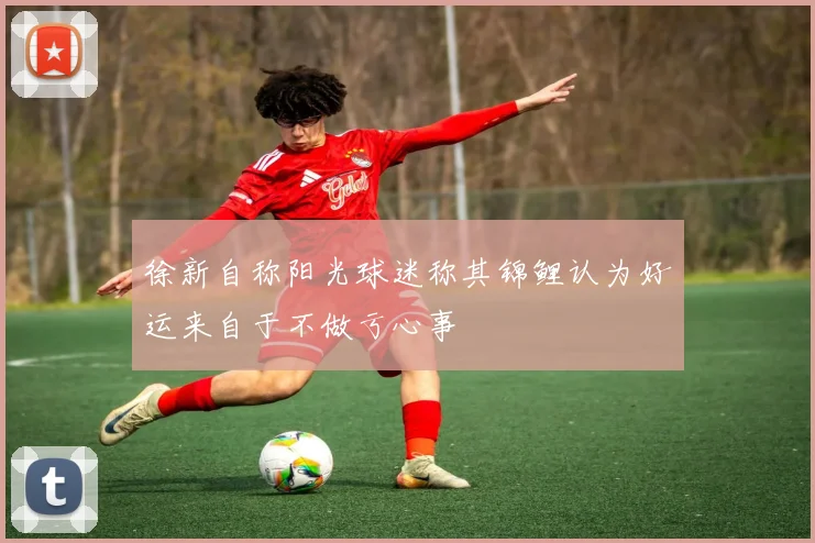 徐新自称阳光球迷称其锦鲤认为好运来自于不做亏心事