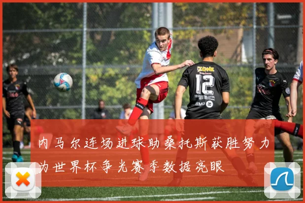 内马尔连场进球助桑托斯获胜努力为世界杯争光赛季数据亮眼