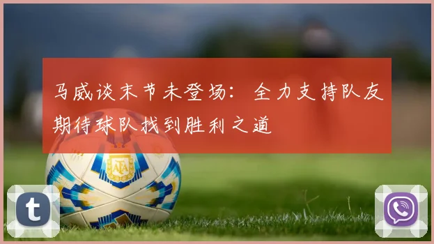 马威谈末节未登场：全力支持队友期待球队找到胜利之道