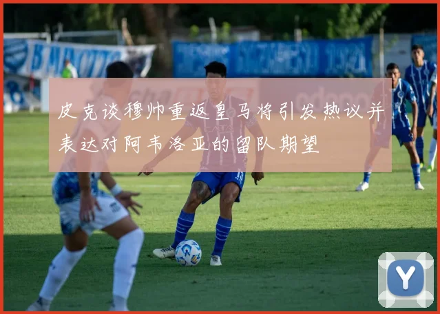 皮克谈穆帅重返皇马将引发热议并表达对阿韦洛亚的留队期望