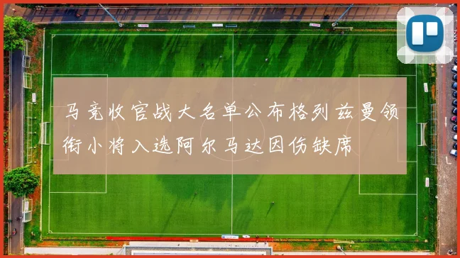 马竞收官战大名单公布格列兹曼领衔小将入选阿尔马达因伤缺席