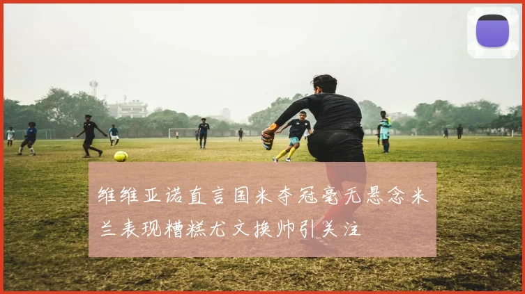 维维亚诺直言国米夺冠毫无悬念米兰表现糟糕尤文换帅引关注