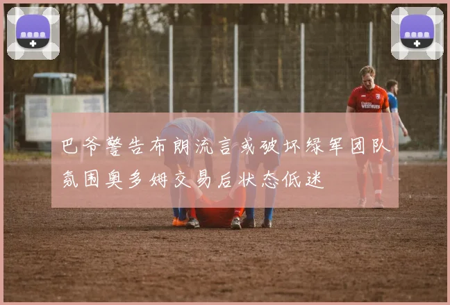 巴爷警告布朗流言或破坏绿军团队氛围奥多姆交易后状态低迷