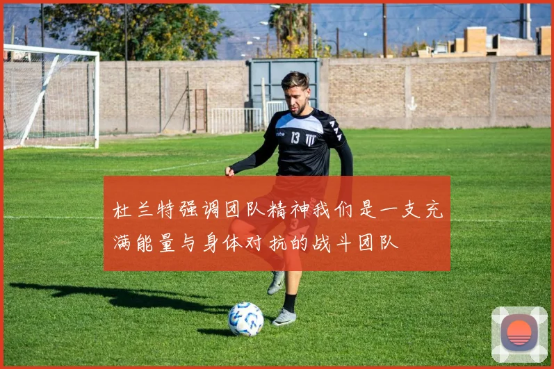 杜兰特强调团队精神我们是一支充满能量与身体对抗的战斗团队