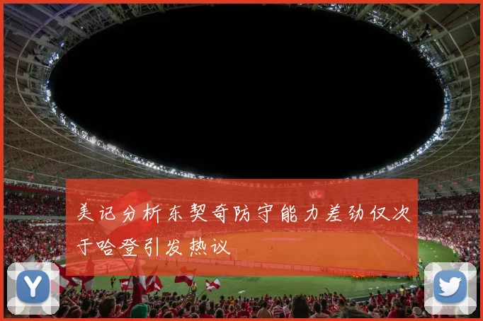 美记分析东契奇防守能力差劲仅次于哈登引发热议