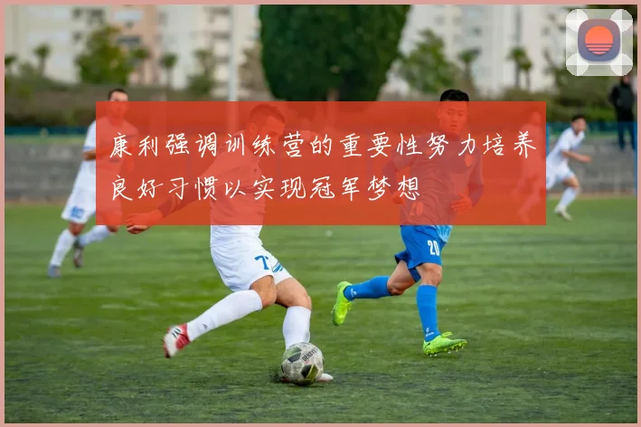 康利强调训练营的重要性努力培养良好习惯以实现冠军梦想