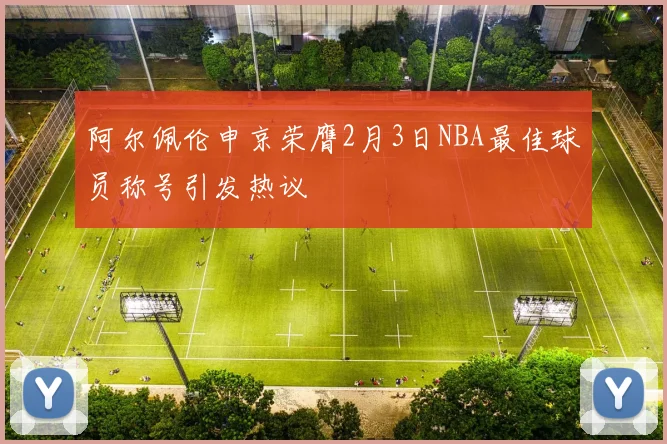 阿尔佩伦申京荣膺2月3日NBA最佳球员称号引发热议