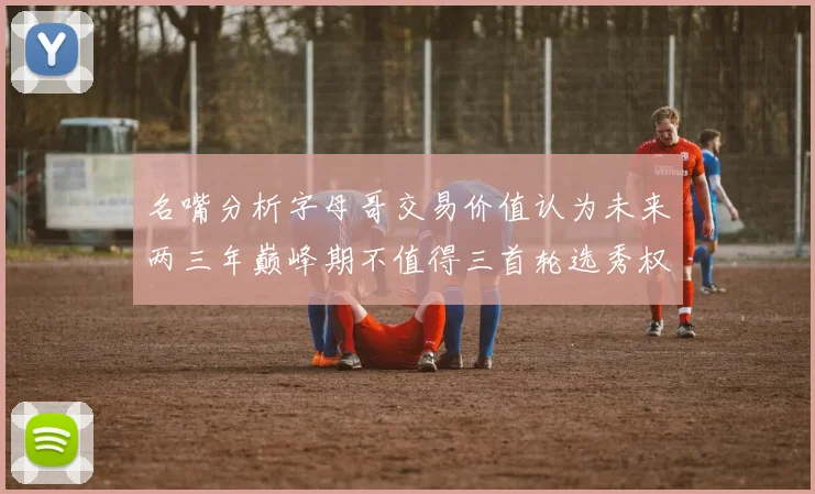 名嘴分析字母哥交易价值认为未来两三年巅峰期不值得三首轮选秀权