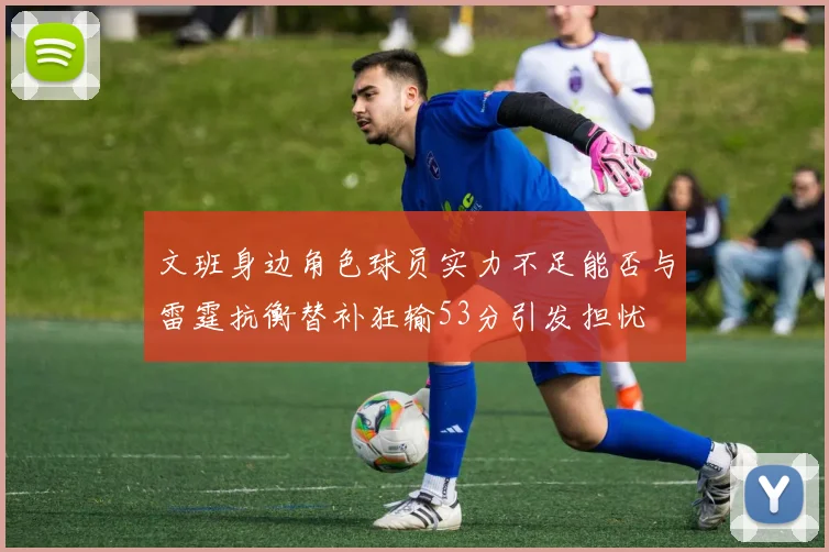 文班身边角色球员实力不足能否与雷霆抗衡替补狂输53分引发担忧