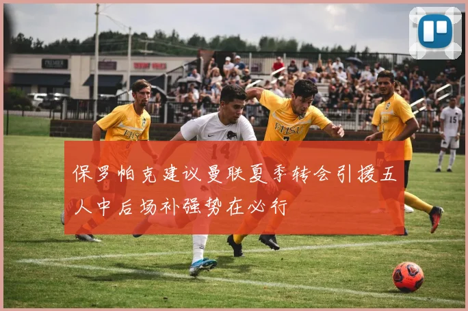 保罗帕克建议曼联夏季转会引援五人中后场补强势在必行