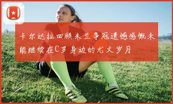 卡尔达拉回顾米兰争冠遗憾感慨未能继续在C罗身边的尤文岁月