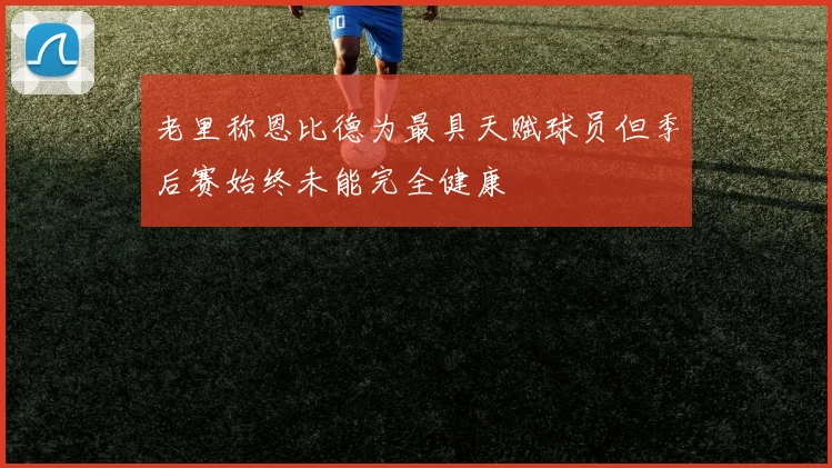 老里称恩比德为最具天赋球员但季后赛始终未能完全健康