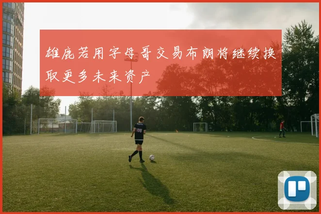 雄鹿若用字母哥交易布朗将继续换取更多未来资产