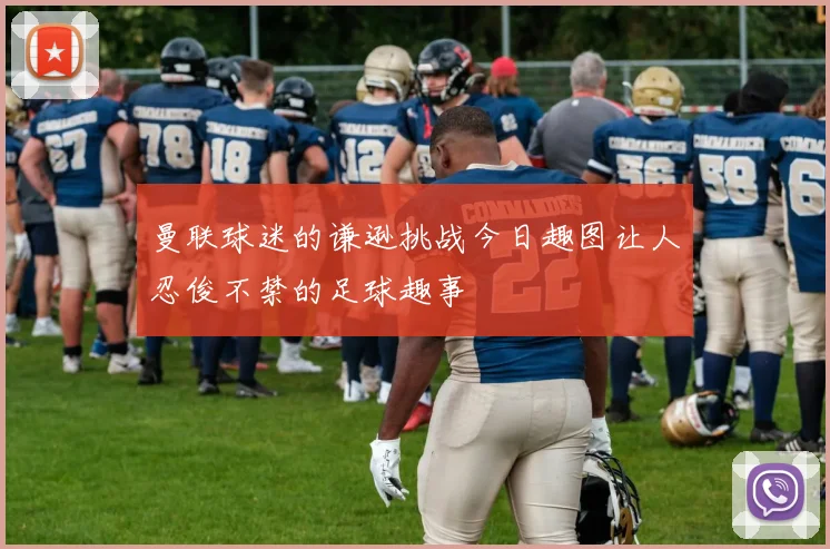 曼联球迷的谦逊挑战今日趣图让人忍俊不禁的足球趣事