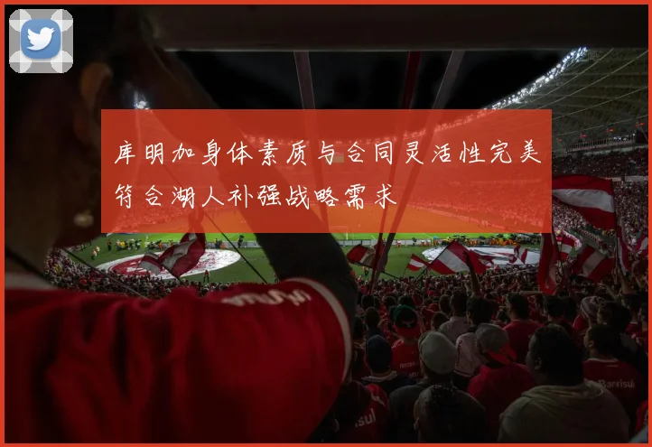 库明加身体素质与合同灵活性完美符合湖人补强战略需求