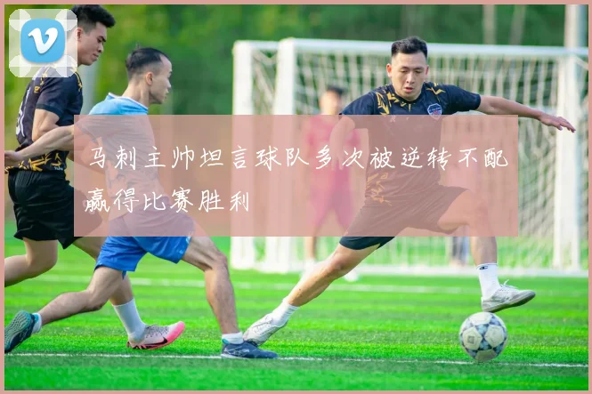 马刺主帅坦言球队多次被逆转不配赢得比赛胜利