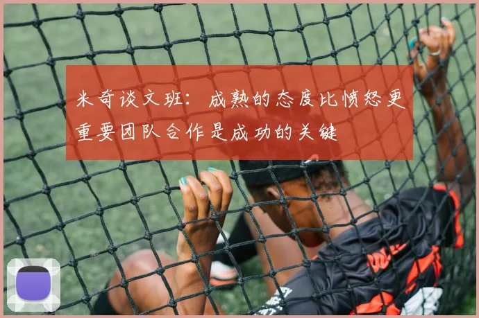 米奇谈文班：成熟的态度比愤怒更重要团队合作是成功的关键