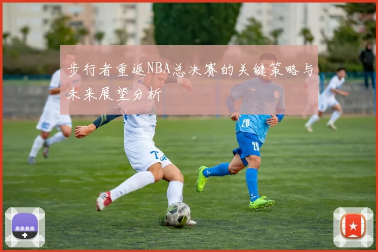 步行者重返NBA总决赛的关键策略与未来展望分析
