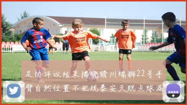 足协评议结果揭晓赣州瑞狮22号手臂自然位置不犯规泰安天贶点球漏判引争议