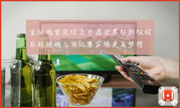 金玟哉坚定信念开启世界杯新征程目标超越三场比赛实现更高梦想