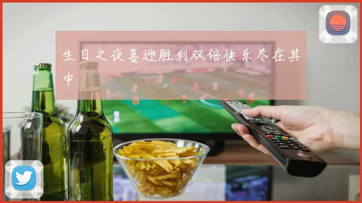 生日之夜喜迎胜利双倍快乐尽在其中