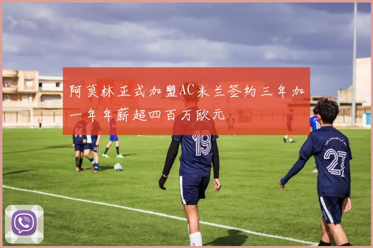 阿莫林正式加盟AC米兰签约三年加一年年薪超四百万欧元